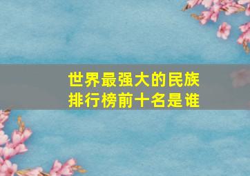 世界最强大的民族排行榜前十名是谁