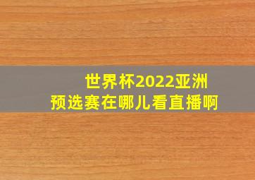 世界杯2022亚洲预选赛在哪儿看直播啊