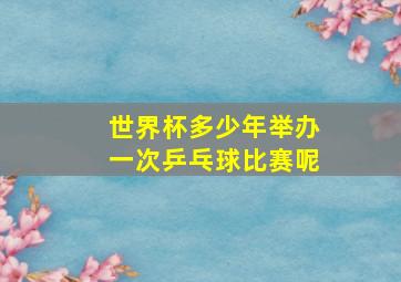 世界杯多少年举办一次乒乓球比赛呢