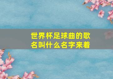 世界杯足球曲的歌名叫什么名字来着