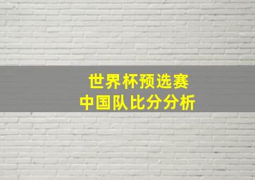 世界杯预选赛中国队比分分析