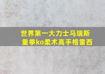 世界第一大力士马瑞斯重拳ko柔术高手格雷西