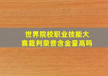 世界院校职业技能大赛裁判荣誉含金量高吗