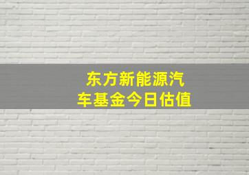 东方新能源汽车基金今日估值