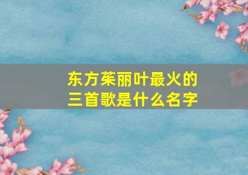 东方茱丽叶最火的三首歌是什么名字