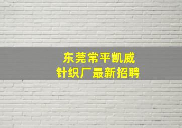 东莞常平凯威针织厂最新招聘