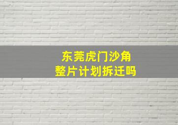 东莞虎门沙角整片计划拆迁吗