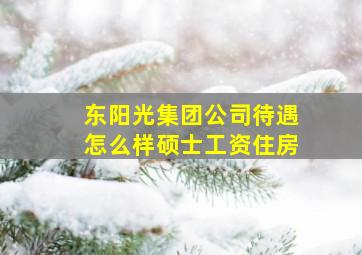 东阳光集团公司待遇怎么样硕士工资住房