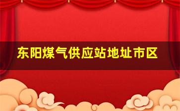 东阳煤气供应站地址市区