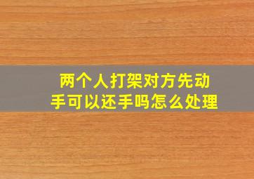 两个人打架对方先动手可以还手吗怎么处理