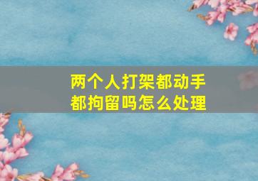 两个人打架都动手都拘留吗怎么处理