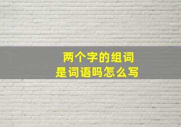 两个字的组词是词语吗怎么写