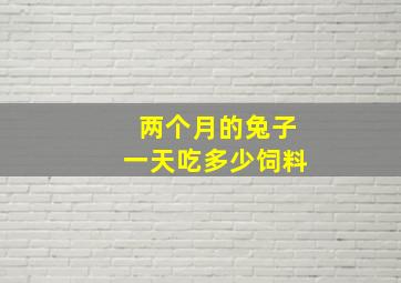 两个月的兔子一天吃多少饲料