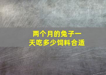 两个月的兔子一天吃多少饲料合适