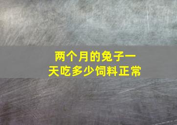 两个月的兔子一天吃多少饲料正常