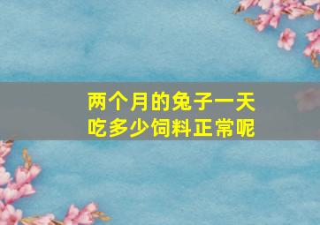 两个月的兔子一天吃多少饲料正常呢