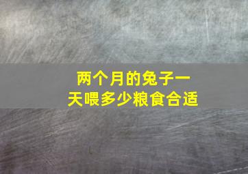 两个月的兔子一天喂多少粮食合适