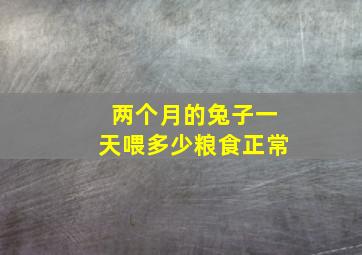 两个月的兔子一天喂多少粮食正常