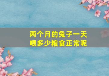 两个月的兔子一天喂多少粮食正常呢