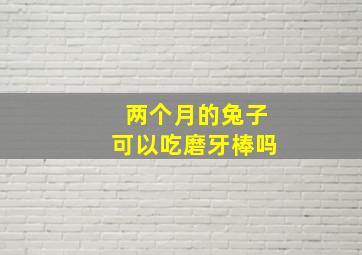 两个月的兔子可以吃磨牙棒吗