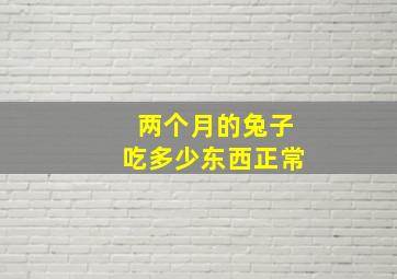 两个月的兔子吃多少东西正常