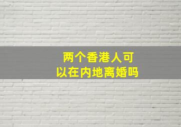 两个香港人可以在内地离婚吗