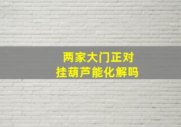 两家大门正对挂葫芦能化解吗