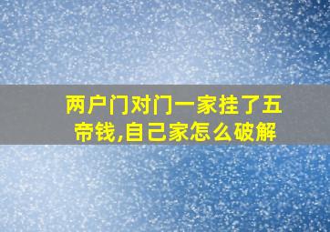 两户门对门一家挂了五帝钱,自己家怎么破解