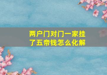 两户门对门一家挂了五帝钱怎么化解