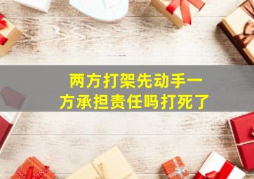 两方打架先动手一方承担责任吗打死了