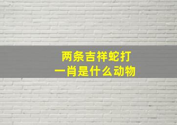 两条吉祥蛇打一肖是什么动物