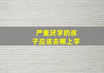 严重厌学的孩子应该去哪上学