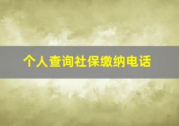 个人查询社保缴纳电话