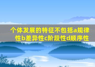 个体发展的特征不包括a规律性b差异性c阶段性d顺序性