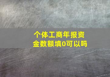 个体工商年报资金数额填0可以吗