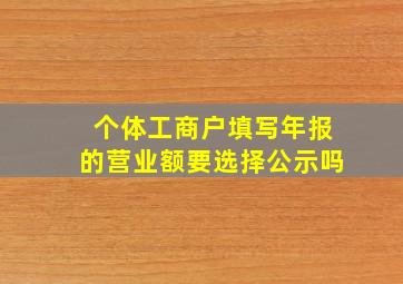 个体工商户填写年报的营业额要选择公示吗