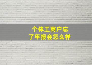 个体工商户忘了年报会怎么样