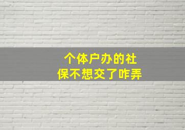 个体户办的社保不想交了咋弄