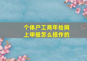 个体户工商年检网上申报怎么操作的