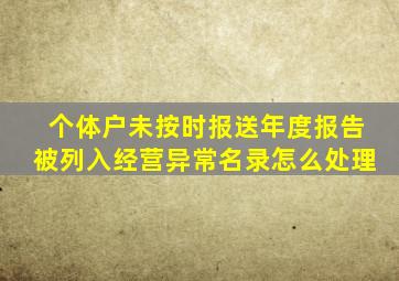 个体户未按时报送年度报告被列入经营异常名录怎么处理