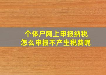 个体户网上申报纳税怎么申报不产生税费呢