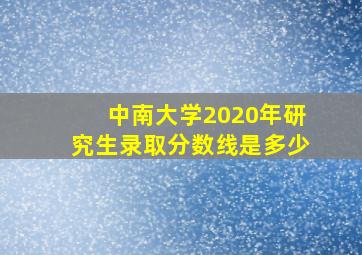 中南大学2020年研究生录取分数线是多少