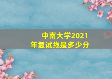 中南大学2021年复试线是多少分