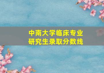 中南大学临床专业研究生录取分数线