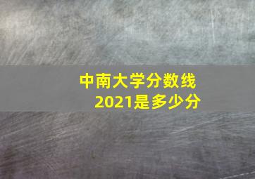 中南大学分数线2021是多少分