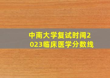 中南大学复试时间2023临床医学分数线