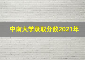 中南大学录取分数2021年