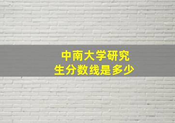 中南大学研究生分数线是多少