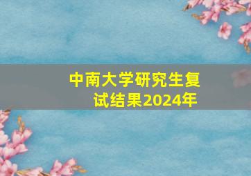 中南大学研究生复试结果2024年