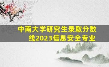 中南大学研究生录取分数线2023信息安全专业